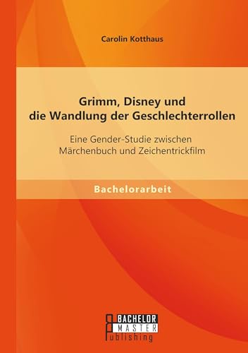 Grimm, Disney und die Wandlung der Geschlechterrollen: Eine Gender-Studie zwischen Märchenbuch und Zeichentrickfilm von Bachelor + Master Publishing