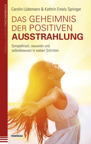 Das Geheimnis der positiven Ausstrahlung. Sympathisch, souverän und selbstbewusst in sieben Schritten von Mankau Verlag