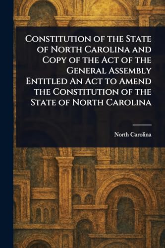 Constitution of the State of North Carolina and Copy of the Act of the General Assembly Entitled An Act to Amend the Constitution of the State of North Carolina von Anson Street Press