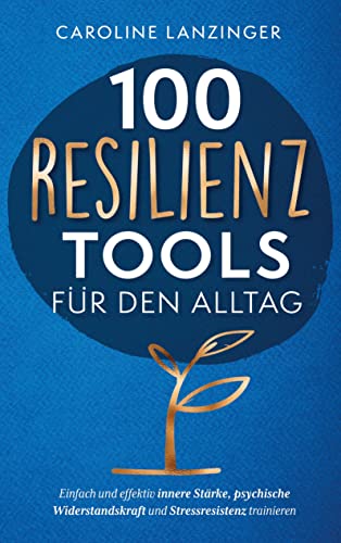 100 Resilienz Tools für den Alltag: Einfach und effektiv innere Stärke, psychische Widerstandskraft und Stressresistenz trainieren