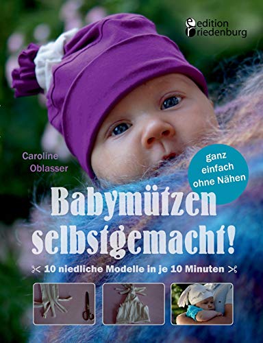 Babymützen selbstgemacht! 10 niedliche Modelle in je 10 Minuten, ganz einfach ohne Nähen von Edition Riedenburg E.U.