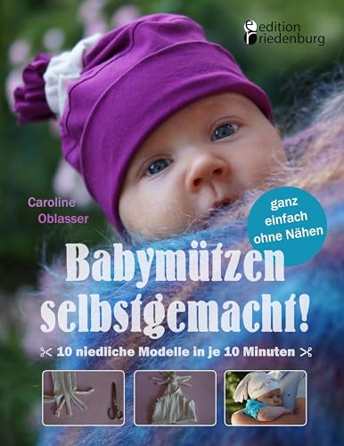 Babymützen selbstgemacht! 10 niedliche Modelle in je 10 Minuten, ganz einfach ohne Nähen Babymützen selbstgemacht! 10 niedliche Modelle in je 10 Minuten, ganz einfach ohne Nähen von Edition Riedenburg E.U.