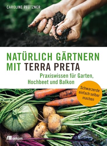 Natürlich gärtnern mit Terra Preta: Praxiswissen für Garten, Hochbeet und Balkon. Schwarzerde einfach selber machen. Nachhaltige Bodenpflege mit den Geheimnissen des Amazonas von Oekom Verlag GmbH