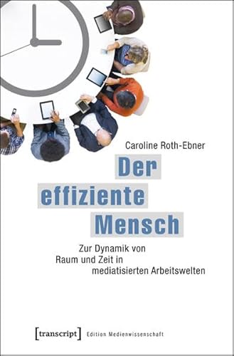 Der effiziente Mensch: Zur Dynamik von Raum und Zeit in mediatisierten Arbeitswelten (Edition Medienwissenschaft)