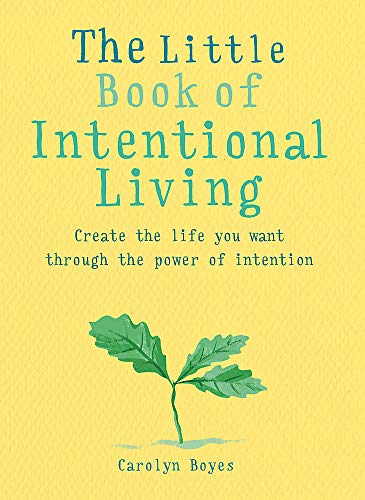 The Little Book of Intentional Living: Manifest the Life You Want Through the Power of Intention: Create the life you want through the power of intention