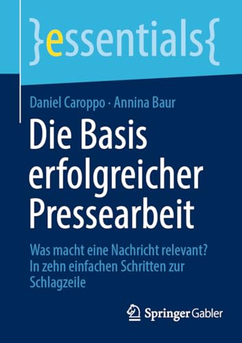 Die Basis erfolgreicher Pressearbeit: Was macht eine Nachricht relevant? In zehn einfachen Schritten zur Schlagzeile (essentials) von Springer Gabler