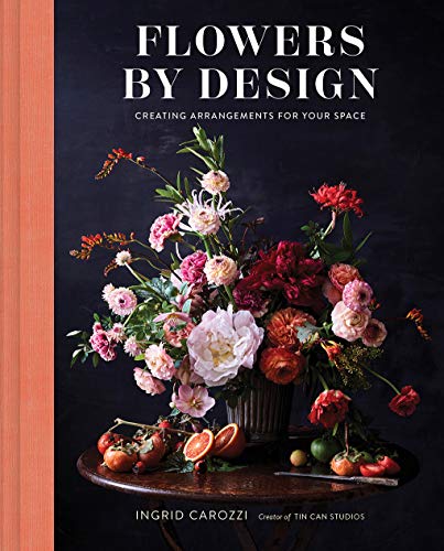 Flowers by Design: Floral Arrangements and Inspiration from the Creator of Tin Can Studios: Creating Arrangements for Your Space