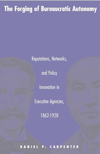The Forging of Bureaucratic Autonomy: Reputations, Networks, and Policy Innovation in Executive Agencies, 1862-1928. (Princeton Studies in American ... International, and Comparative Perspectives)