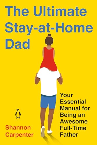 The Ultimate Stay-at-Home Dad: Your Essential Manual for Being an Awesome Full-Time Father The Ultimate Stay-at-Home Dad: Your Essential Manual for Being an Awesome Full-Time Father