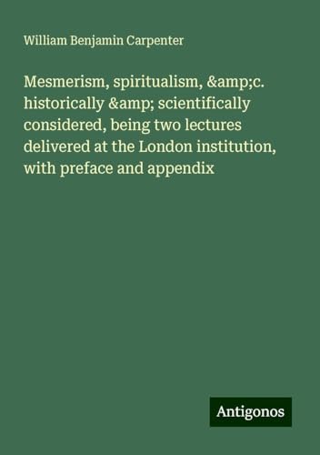 Mesmerism, spiritualism, &c. historically & scientifically considered, being two lectures delivered at the London institution, with preface and appendix von Antigonos Verlag