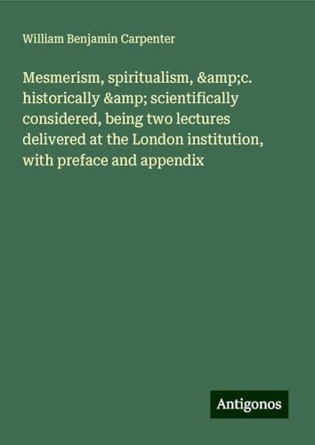Mesmerism, spiritualism, &c. historically & scientifically considered, being two lectures delivered at the London institution, with preface and appendix von Antigonos Verlag