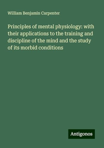 Principles of mental physiology: with their applications to the training and discipline of the mind and the study of its morbid conditions von Antigonos Verlag