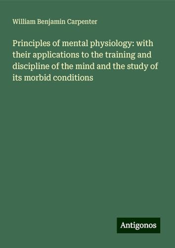 Principles of mental physiology: with their applications to the training and discipline of the mind and the study of its morbid conditions von Antigonos Verlag