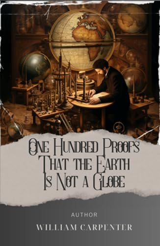 One Hundred Proofs That the Earth Is Not a Globe: Unveiling Earth's Secrets. William Carpenter's Convincing Proofs That the Earth Is Not a Globe. The Original Classic (annotated)
