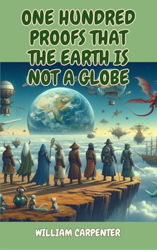 One Hundred Proofs That the Earth is Not a Globe: Challenging the Conventional - A Controversial Examination of Earth's True Shape von Independently published