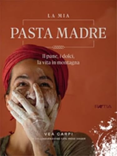 La mia Pasta Madre: Il pane, i dolci, la vita in montagna