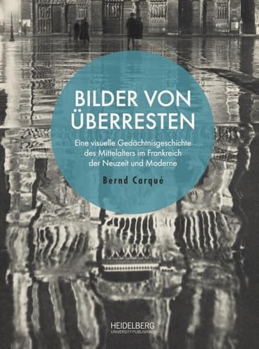 Bilder von Überresten: Eine visuelle Gedächtnisgeschichte des Mittelalters im Frankreich der Neuzeit und Moderne von Heidelberg University Publishing