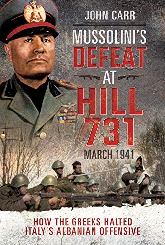 Mussolini's Defeat at Hill 731, March 1941: How the Greeks Halted Italy's Albanian Offensive von Pen & Sword Military