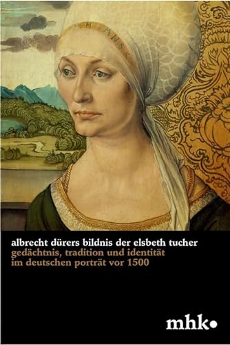 Albrecht Dürers Bildnis der Elsbeth Tucher: Gedächtnis, Tradition und Identität im deutschen Porträt vor 1500 (Museumslandschaft Hessen Kassel - Wissenschaftliche Reihe, 3)