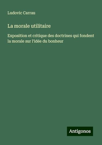 La morale utilitaire: Exposition et critique des doctrines qui fondent la morale sur l'idée du bonheur