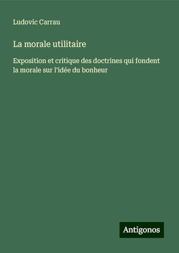 La morale utilitaire: Exposition et critique des doctrines qui fondent la morale sur l'idée du bonheur