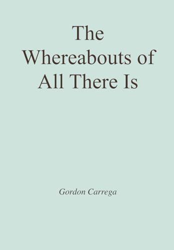 The Whereabouts of All There Is: poems by Gordon Carrega von Independently published