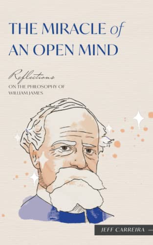 The Miracle of an Open Mind: Reflections on the Philosophy of William James (Reflections by Jeff Carreira)