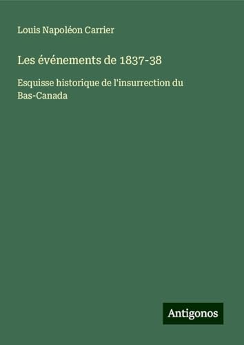 Les événements de 1837-38: Esquisse historique de l'insurrection du Bas-Canada von Antigonos Verlag