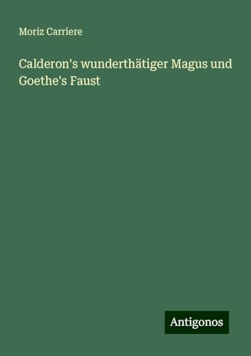 Calderon's wunderthätiger Magus und Goethe's Faust von Antigonos Verlag