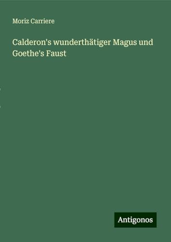 Calderon's wunderthätiger Magus und Goethe's Faust von Antigonos Verlag