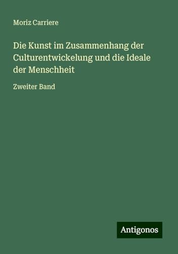 Die Kunst im Zusammenhang der Culturentwickelung und die Ideale der Menschheit: Zweiter Band von Antigonos Verlag