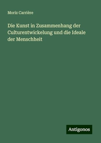 Die Kunst in Zusammenhang der Culturentwickelung und die Ideale der Menschheit von Antigonos Verlag