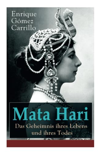 Mata Hari: Das Geheimnis ihres Lebens und ihres Todes: Die Biografie der bekanntesten Spionin aller Zeiten Mata Hari: Das Geheimnis ihres Lebens und ihres Todes: Die Biografie der bekanntesten Spionin aller Zeiten