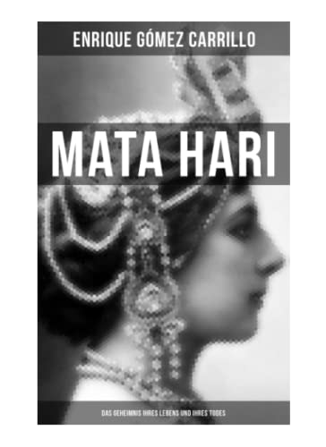 Mata Hari: Das Geheimnis ihres Lebens und ihres Todes: Die Biografie der bekanntesten Spionin aller Zeiten