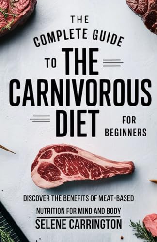 The Complete Guide To The Carnivorous Diet For Beginners: Discover the Benefits of Meat-Based Nutrition for Mind and Body von Independently published