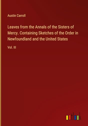 Leaves from the Annals of the Sisters of Mercy. Containing Sketches of the Order in Newfoundland and the United States: Vol. III von Outlook Verlag
