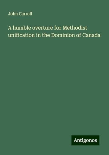 A humble overture for Methodist unification in the Dominion of Canada A humble overture for Methodist unification in the Dominion of Canada von Antigonos Verlag
