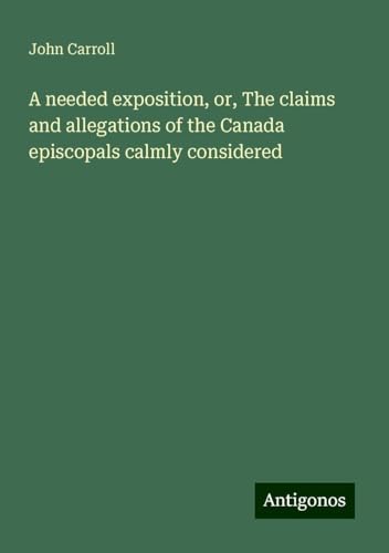A needed exposition, or, The claims and allegations of the Canada episcopals calmly considered A needed exposition, or, The claims and allegations of the Canada episcopals calmly considered von Antigonos Verlag