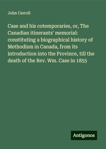 Case and his cotemporaries, or, The Canadian itinerants' memorial: constituting a biographical history of Methodism in Canada, from its introduction ... till the death of the Rev. Wm. Case in 1855 Case and his cotemporaries, or, The Canadian itinerants' memorial: constituting a biographical history of Methodism in Canada, from its introduction ... till the death of the Rev. Wm. Case in 1855 von Antigonos Verlag