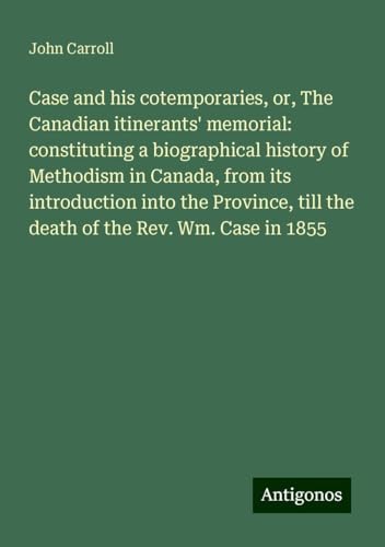 Case and his cotemporaries, or, The Canadian itinerants' memorial: constituting a biographical history of Methodism in Canada, from its introduction ... till the death of the Rev. Wm. Case in 1855 Case and his cotemporaries, or, The Canadian itinerants' memorial: constituting a biographical history of Methodism in Canada, from its introduction ... till the death of the Rev. Wm. Case in 1855 von Antigonos Verlag