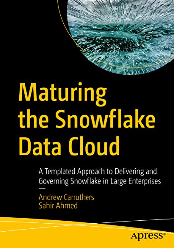 Maturing the Snowflake Data Cloud: A Templated Approach to Delivering and Governing Snowflake in Large Enterprises von Apress