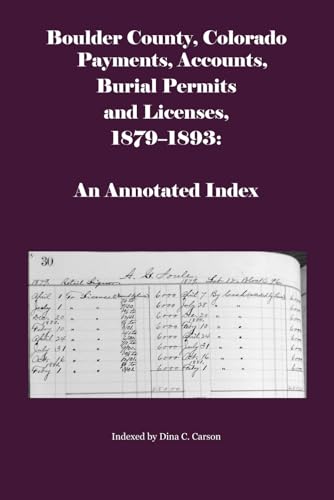 Boulder County, Colorado Payments, Accounts, Burial Permits and Licenses, 1879-1893: An Annotated Index von Iron Gate Publishing
