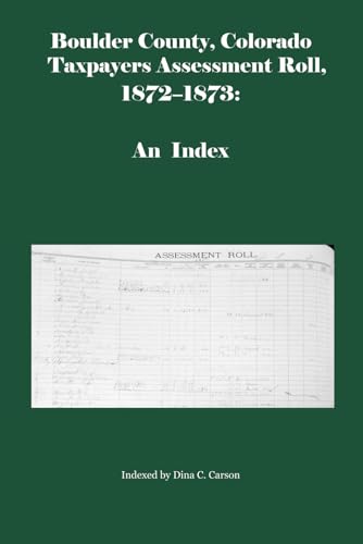 Boulder County, Colorado Taxpayers Assessment Roll, 1872-1873: An Index von Iron Gate Publishing