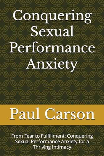 Conquering Sexual Performance Anxiety: From Fear to Fulfillment: Conquering Sexual Performance Anxiety for a Thriving Intimacy von Independently published