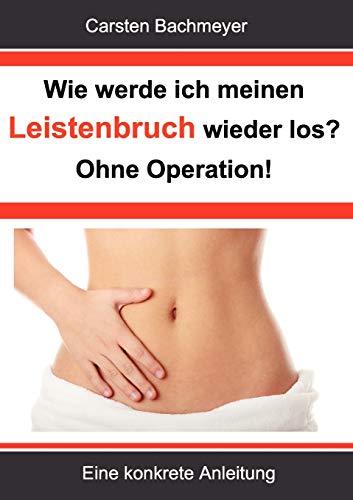 Wie werde ich meinen Leistenbruch wieder los? Ohne Operation!: Eine konkrete Anleitung