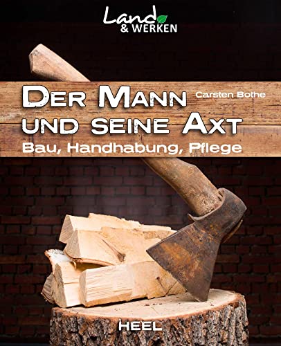 Der Mann und seine Axt: Bau – Handhabung – Pflege: Land & Werken - Die Reihe für Nachhaltigkeit und Selbstversorgung von Heel Verlag GmbH