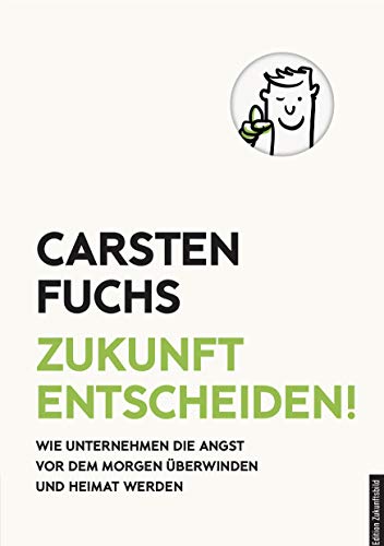 Zukunft entscheiden!: Wie Unternehmen die Angst vor dem Morgen überwinden und Heimat werden