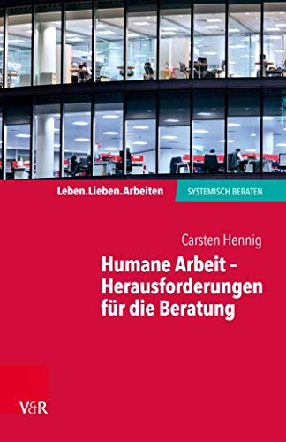 Humane Arbeit - Herausforderungen für die Beratung (Leben. Lieben. Arbeiten: systemisch beraten): Die Humanisierung von Arbeitswelten als beraterische Herausforderung