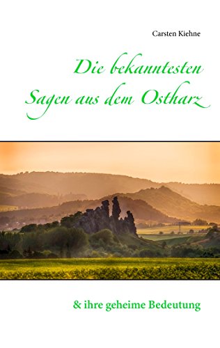 Die bekanntesten Sagen aus dem Ostharz: und ihre geheime Bedeutung Die bekanntesten Sagen aus dem Ostharz: und ihre geheime Bedeutung