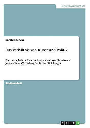 Das Verhältnis von Kunst und Politik: Eine exemplarische Untersuchung anhand von Christos und Jeanne-Claudes Verhüllung des Berliner Reichstages Das Verhältnis von Kunst und Politik: Eine exemplarische Untersuchung anhand von Christos und Jeanne-Claudes Verhüllung des Berliner Reichstages von Books on Demand